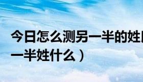 今日怎么测另一半的姓氏（怎么样测试我的另一半姓什么）