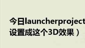 今日launcherproject（LauncherPro怎么设置成这个3D效果）