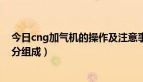 今日cng加气机的操作及注意事项（cng加气机有哪些天部分组成）