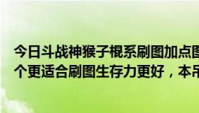 今日斗战神猴子棍系刷图加点图（斗战神：猴子棍系和拳哪个更适合刷图生存力更好，本吊不是土豪）