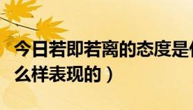 今日若即若离的态度是什么样（若即若离是怎么样表现的）