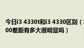 今日i3 4330t和i3 4330区别（笔记本cpu里i3 330M和T4400差距有多大很明显吗）