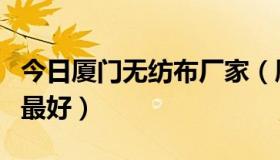 今日厦门无纺布厂家（厦门哪里无纺布袋做的最好）