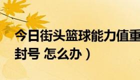 今日街头篮球能力值重设（街头篮球改能力 封号 怎么办）