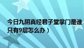 今日九阴真经君子堂掌门是谁（九阴真经君子堂2内明玉功只有9层怎么办）