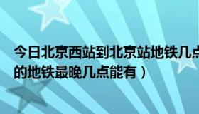 今日北京西站到北京站地铁几点停运（从北京西站到北京站的地铁最晚几点能有）