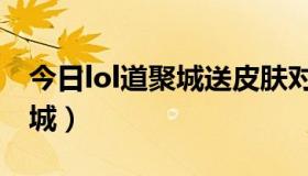 今日lol道聚城送皮肤对方有提示吗（lol道聚城）