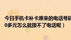 今日手机卡补卡原来的电话号码还有吗（我用酷话王还有900多元怎么就拨不了电话呢）