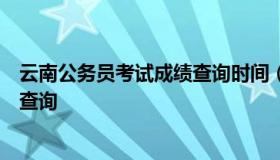 云南公务员考试成绩查询时间（云南省公务员考试笔试成绩查询