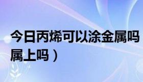 今日丙烯可以涂金属吗（丙烯颜料可以画在金属上吗）