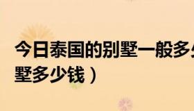 今日泰国的别墅一般多少钱一平（泰国一套别墅多少钱）