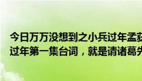 今日万万没想到之小兵过年孟获谁演的（万万没想到之小兵过年第一集台词，就是请诸葛先生的）