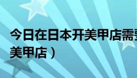 今日在日本开美甲店需要什么条件（在日本开美甲店）