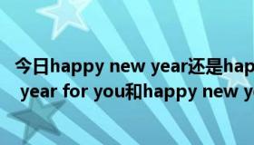 今日happy new year还是happy new year（happy new year for you和happy new year to you哪个对）