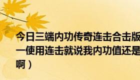 今日三端内功传奇连击合击版本（我玩的合击传奇SF为什么一使用连击就说我内功值还是内力值啊足，咋加这个什么值啊）