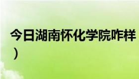 今日湖南怀化学院咋样（湖南怀化学院怎么样）