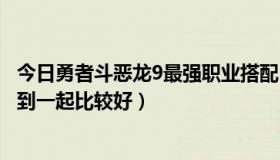 今日勇者斗恶龙9最强职业搭配（勇者斗恶龙9什么职业搭配到一起比较好）