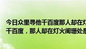 今日众里寻他千百度那人却在灯火阑珊处的意思（众里寻她千百度，那人却在灯火阑珊处是什么意思）