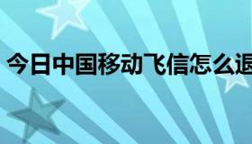 今日中国移动飞信怎么退订（中国移动飞信）