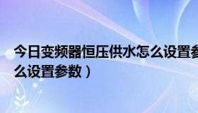 今日变频器恒压供水怎么设置参数范围（变频器恒压供水怎么设置参数）