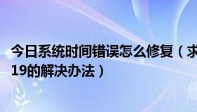 今日系统时间错误怎么修复（求系统错误STOP：0x00000019的解决办法）