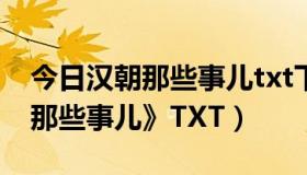 今日汉朝那些事儿txt下载完整版（求《汉朝那些事儿》TXT）