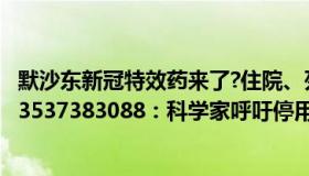 默沙东新冠特效药来了?住院、死亡率降50%（春暖花开7023537383088：科学家呼吁停用默沙东新冠口服药）