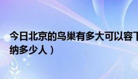 今日北京的鸟巢有多大可以容下多少人（北京的鸟巢可以容纳多少人）