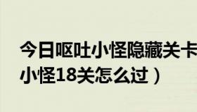 今日呕吐小怪隐藏关卡（4399小游戏的呕吐小怪18关怎么过）