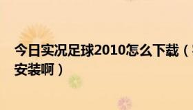 今日实况足球2010怎么下载（实况足球2010中文解说怎么安装啊）