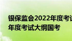 银保监会2022年度考试大纲 银保监会2022年度考试大纲国考