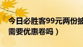 今日必胜客99元两份披萨（必胜客39元披萨需要优惠卷吗）