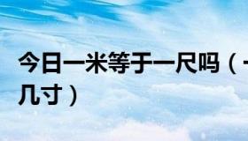 今日一米等于一尺吗（一米等于几尺一尺等于几寸）