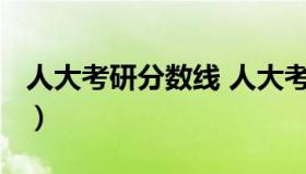 人大考研分数线 人大考研分数线2021复试线）