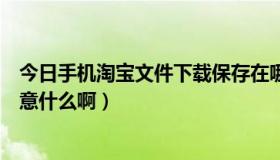 今日手机淘宝文件下载保存在哪里（在淘宝网上买手机要注意什么啊）