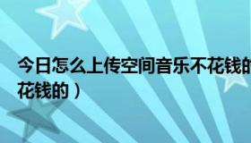 今日怎么上传空间音乐不花钱的视频（怎么上传空间音乐不花钱的）