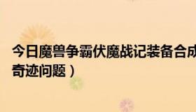 今日魔兽争霸伏魔战记装备合成（魔兽争霸伏魔战记3.9G的奇迹问题）