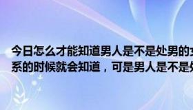 今日怎么才能知道男人是不是处男的女人是不是处女，在两个人发生关系的时候就会知道，可是男人是不是处男怎么看出来呢