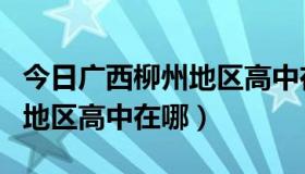 今日广西柳州地区高中在哪个位置（广西柳州地区高中在哪）