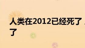 人类在2012已经死了 人类已经在2012年死了