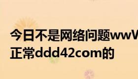 今日不是网络问题wwW等别的ddd42还都是正常ddd42com的