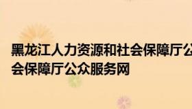 黑龙江人力资源和社会保障厅公务员 黑龙江省人力资源和社会保障厅公众服务网