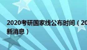 2020考研国家线公布时间（2020年考研国家线公布时间最新消息）