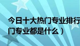 今日十大热门专业排行榜2020（目前十大热门专业都是什么）