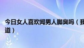 今日女人喜欢闻男人脚臭吗（我是女人 喜欢闻男人屁眼的味道）