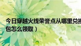 今日穿越火线荣誉点从哪里兑换东西（穿越火线我的荣誉礼包怎么领取）