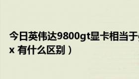 今日英伟达9800gt显卡相当于gtx多少（9800gt与9800gtx 有什么区别）