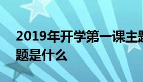 2019年开学第一课主题 2019开学第一课主题是什么