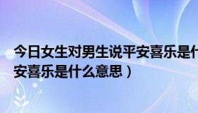 今日女生对男生说平安喜乐是什么意思呀（女生对男生说平安喜乐是什么意思）