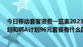 今日移动套餐资费一览表2023年（联通3G套餐96元的B计划和啊A计划96元套餐有什么区别）